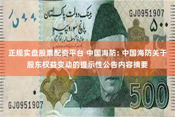 正规实盘股票配资平台 中国海防: 中国海防关于股东权益变动的提示性公告内容摘要