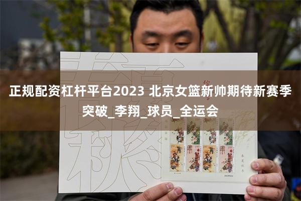 正规配资杠杆平台2023 北京女篮新帅期待新赛季突破_李翔_球员_全运会