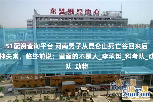 51配资查询平台 河南男子从昆仑山死亡谷回来后精神失常，临终前说：里面的不是人_李承哲_科考队_动物