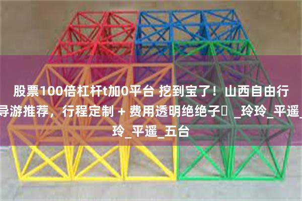股票100倍杠杆t加0平台 挖到宝了！山西自由行靠谱导游推荐，行程定制 + 费用透明绝绝子​_玲玲_平遥_五台