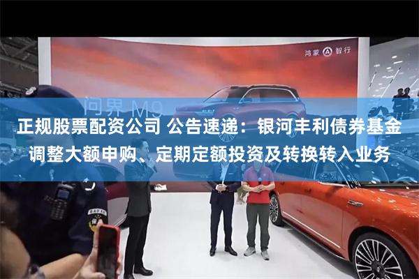 正规股票配资公司 公告速递：银河丰利债券基金调整大额申购、定期定额投资及转换转入业务