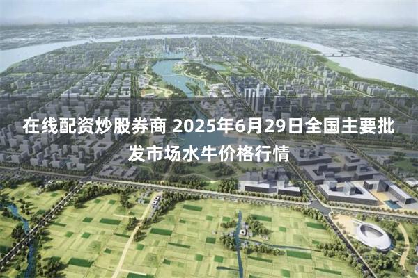 在线配资炒股券商 2025年6月29日全国主要批发市场水牛价格行情