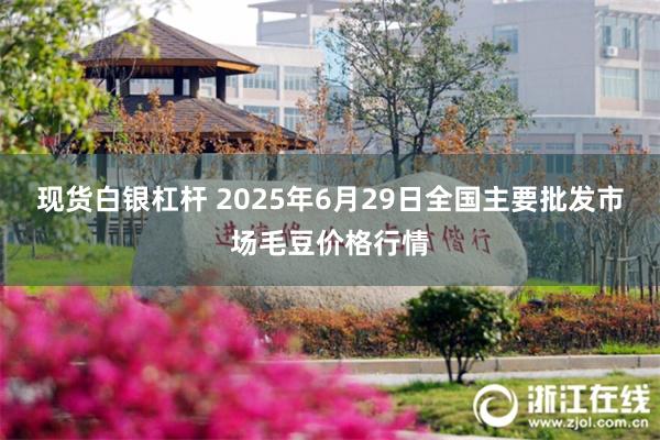 现货白银杠杆 2025年6月29日全国主要批发市场毛豆价格行情