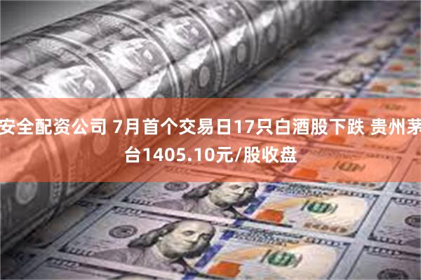 安全配资公司 7月首个交易日17只白酒股下跌 贵州茅台1405.10元/股收盘
