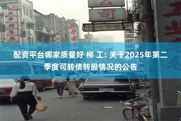 配资平台哪家质量好 柳 工: 关于2025年第二季度可转债转股情况的公告