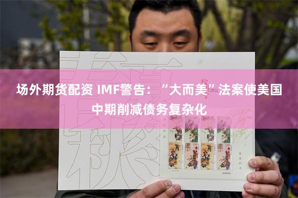 场外期货配资 IMF警告：“大而美”法案使美国中期削减债务复杂化