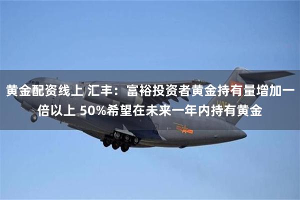 黄金配资线上 汇丰：富裕投资者黄金持有量增加一倍以上 50%希望在未来一年内持有黄金