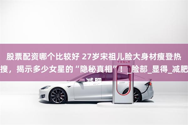 股票配资哪个比较好 27岁宋祖儿脸大身材瘦登热搜，揭示多少女星的“隐秘真相”！_脸部_显得_减肥